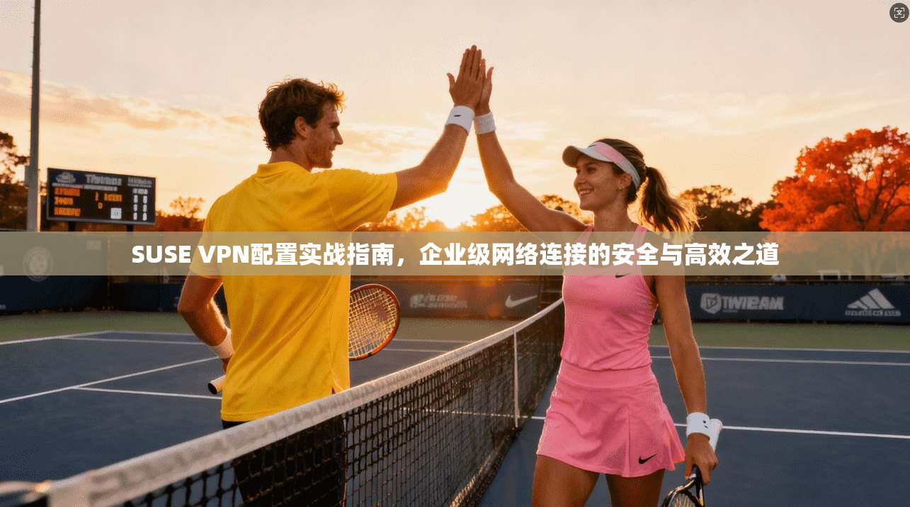 SUSE VPN配置实战指南，企业级网络连接的安全与高效之道