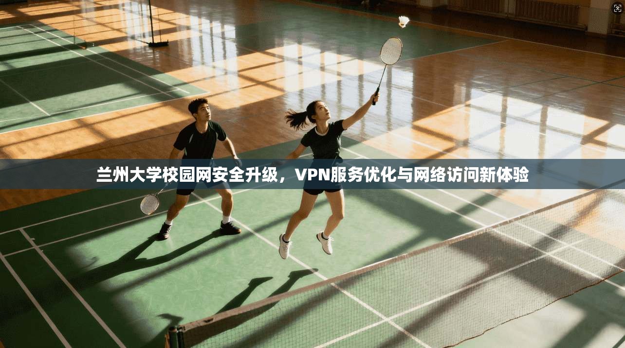兰州大学校园网安全升级，VPN服务优化与网络访问新体验