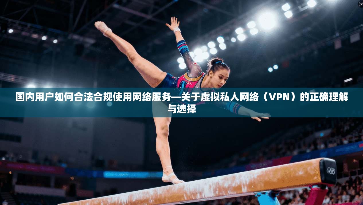 国内用户如何合法合规使用网络服务—关于虚拟私人网络（VPN）的正确理解与选择