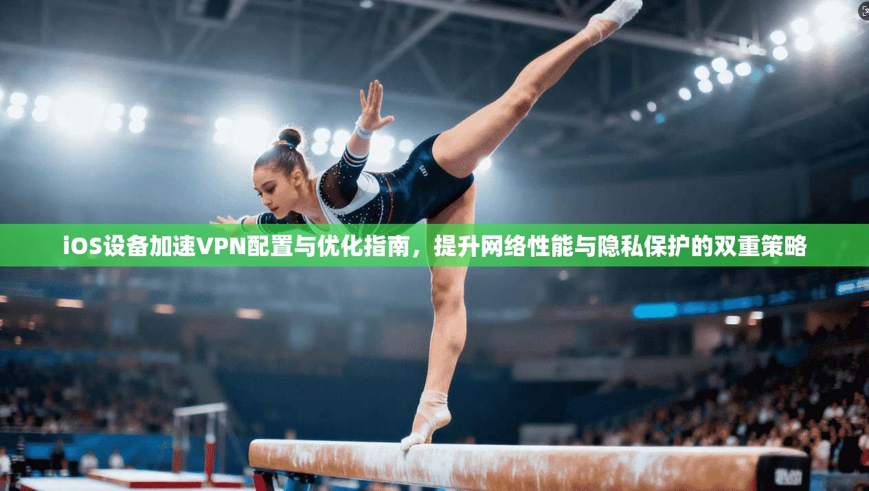 iOS设备加速VPN配置与优化指南，提升网络性能与隐私保护的双重策略