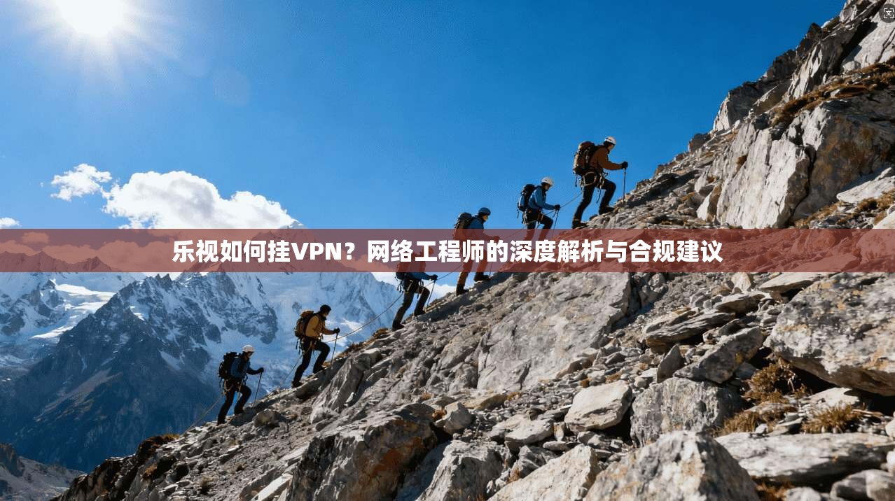 乐视如何挂VPN？网络工程师的深度解析与合规建议