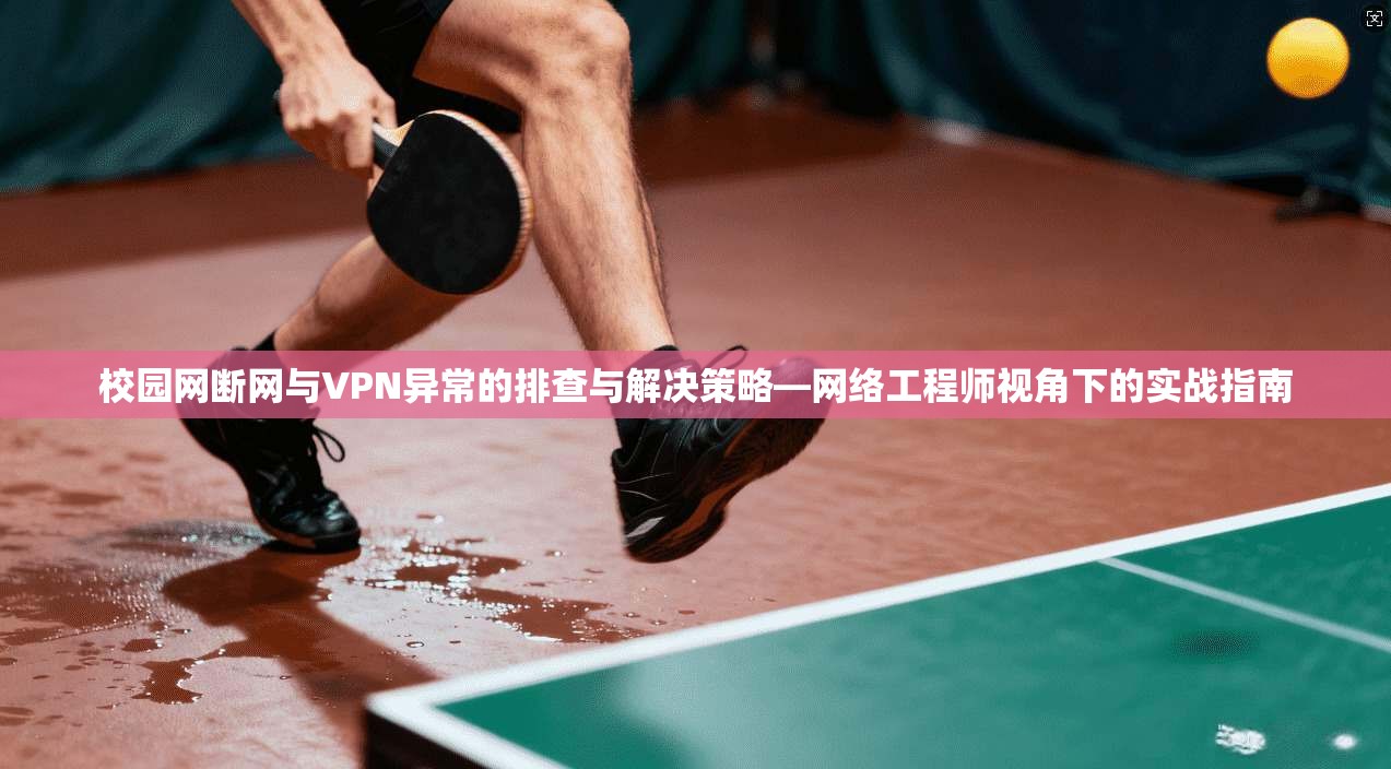 校园网断网与VPN异常的排查与解决策略—网络工程师视角下的实战指南