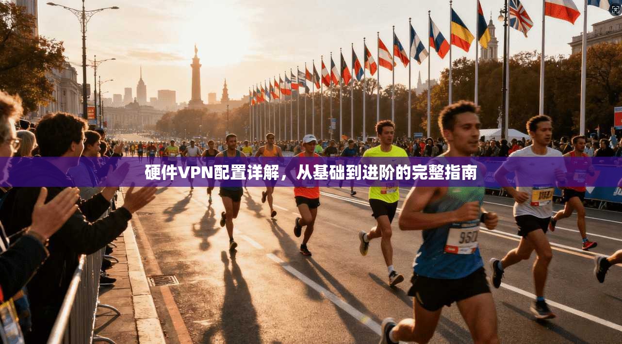 硬件VPN配置详解，从基础到进阶的完整指南