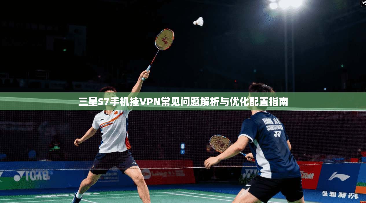 三星S7手机挂VPN常见问题解析与优化配置指南