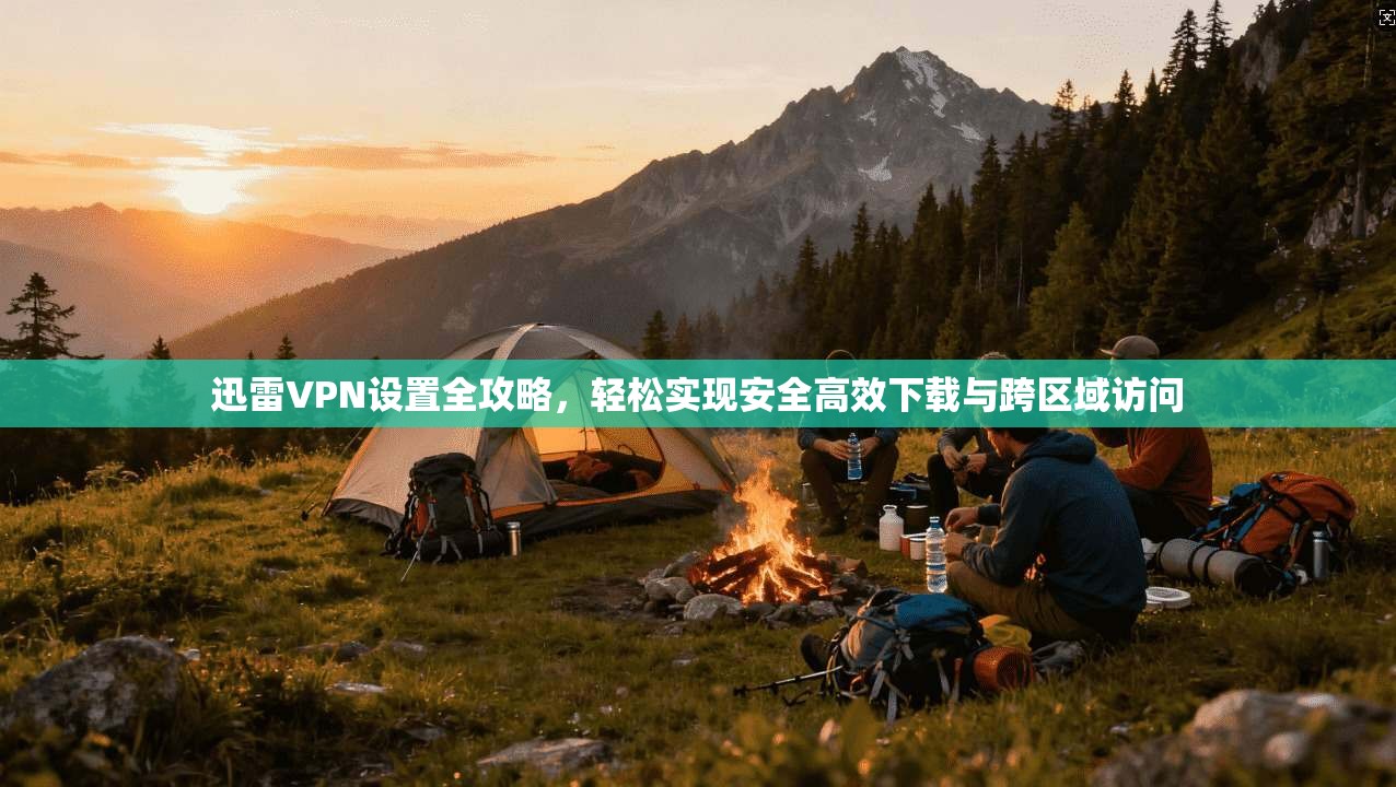 迅雷VPN设置全攻略，轻松实现安全高效下载与跨区域访问