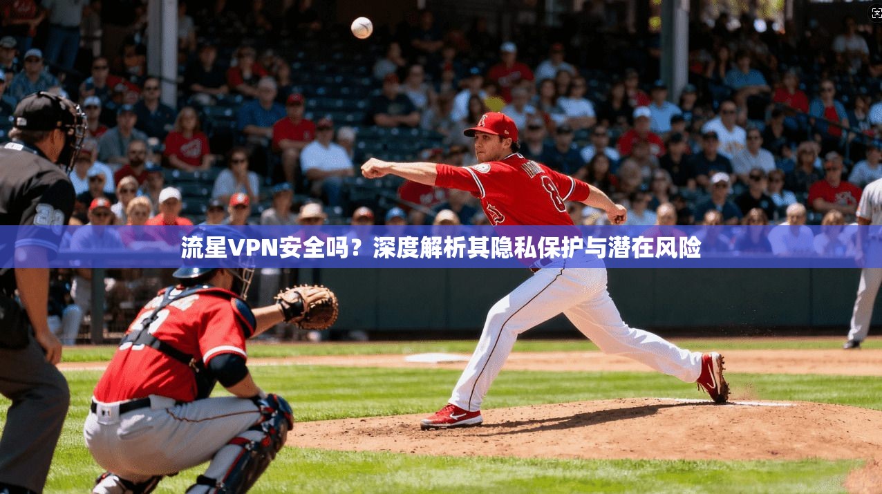 流星VPN安全吗？深度解析其隐私保护与潜在风险
