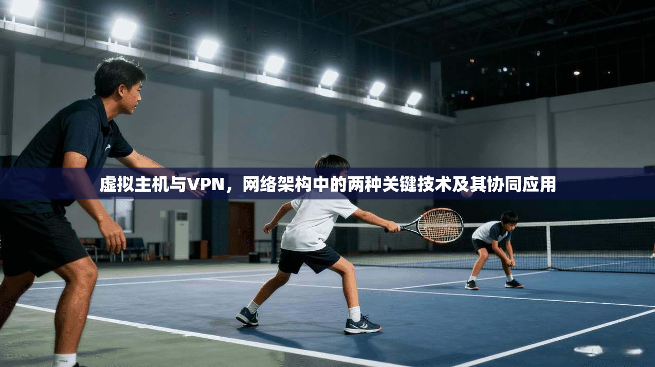 虚拟主机与VPN，网络架构中的两种关键技术及其协同应用