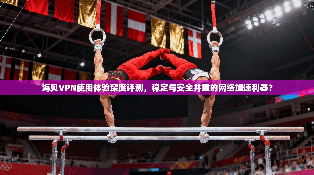 海贝VPN使用体验深度评测，稳定与安全并重的网络加速利器？