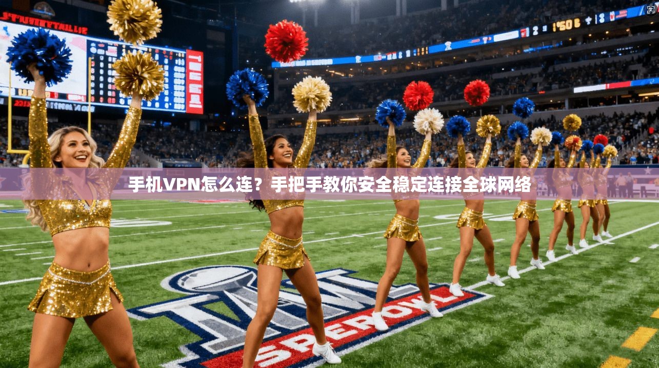 手机VPN怎么连？手把手教你安全稳定连接全球网络