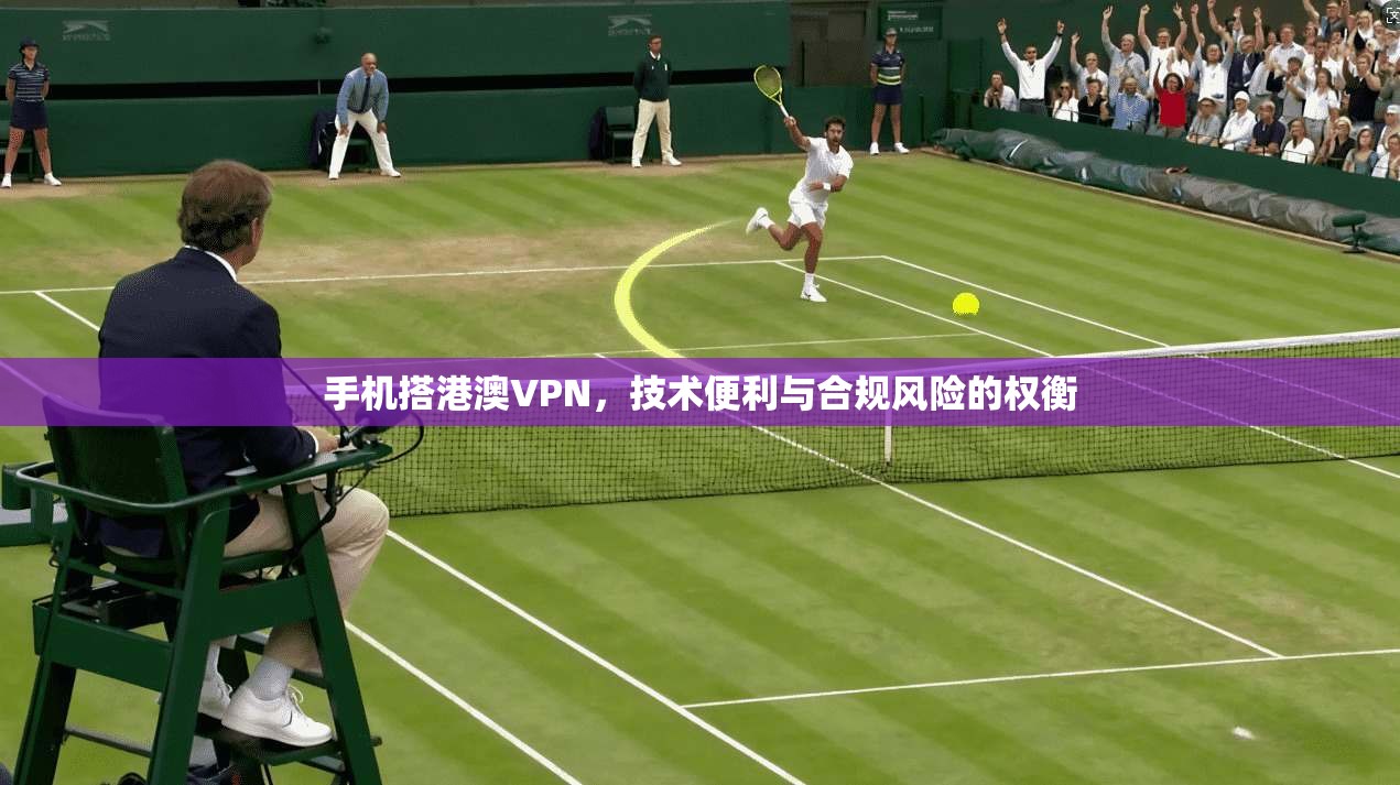 手机搭港澳VPN，技术便利与合规风险的权衡