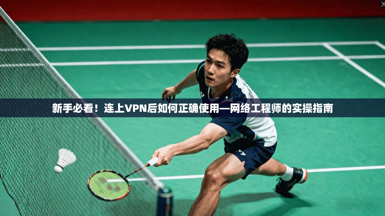 新手必看！连上VPN后如何正确使用—网络工程师的实操指南