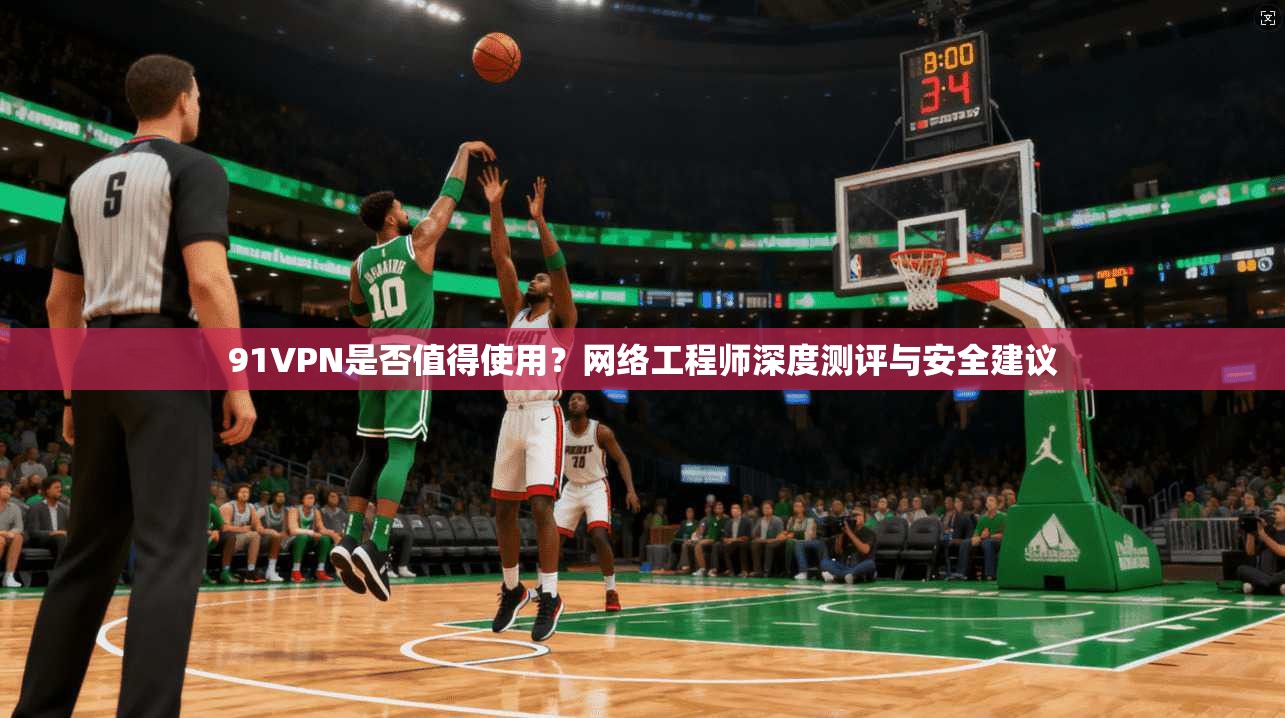 91VPN是否值得使用？网络工程师深度测评与安全建议