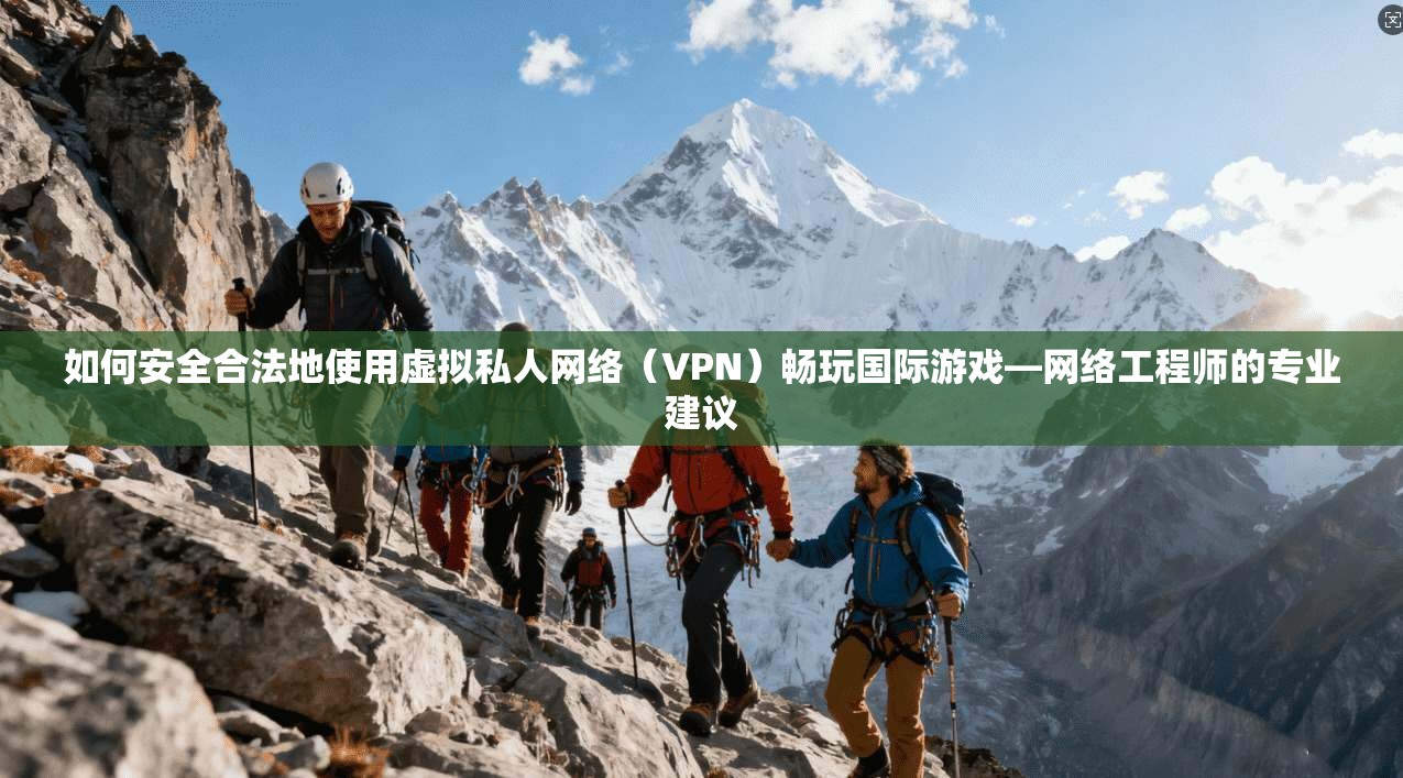 如何安全合法地使用虚拟私人网络（VPN）畅玩国际游戏—网络工程师的专业建议