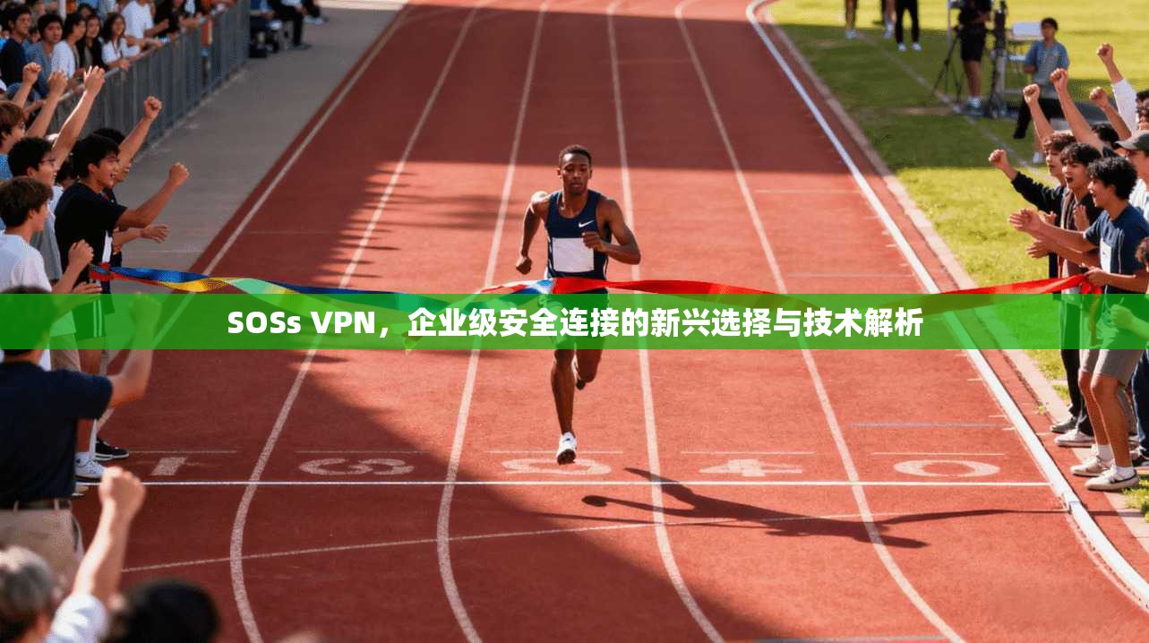 SOSs VPN，企业级安全连接的新兴选择与技术解析