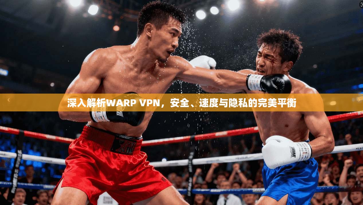 深入解析WARP VPN，安全、速度与隐私的完美平衡