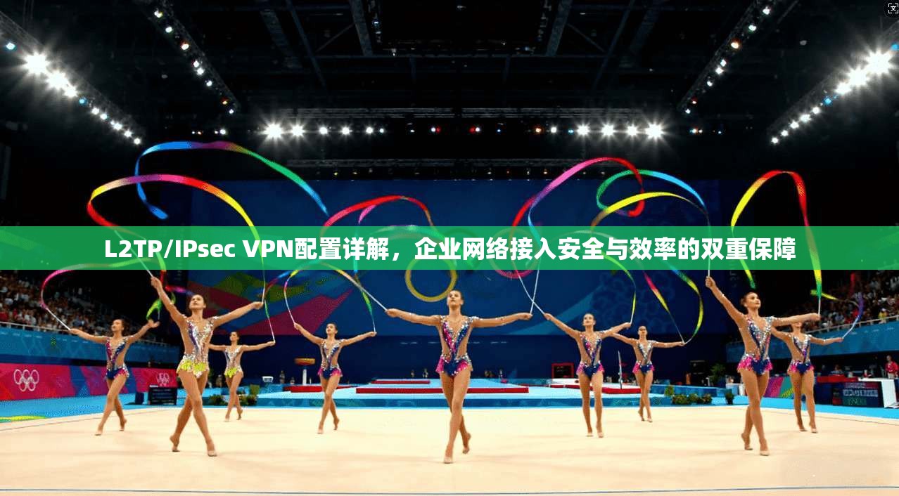 L2TP/IPsec VPN配置详解，企业网络接入安全与效率的双重保障