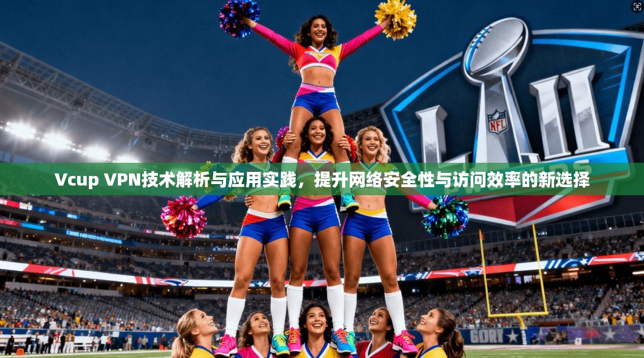 Vcup VPN技术解析与应用实践，提升网络安全性与访问效率的新选择