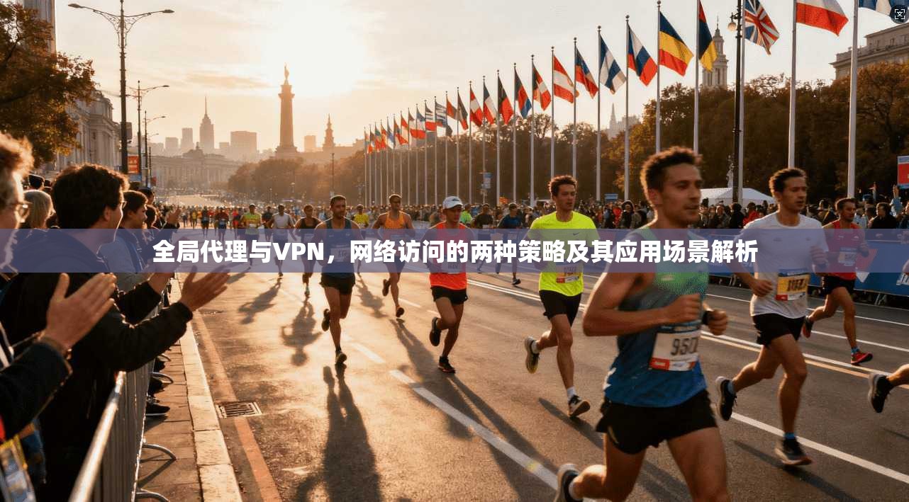 全局代理与VPN，网络访问的两种策略及其应用场景解析