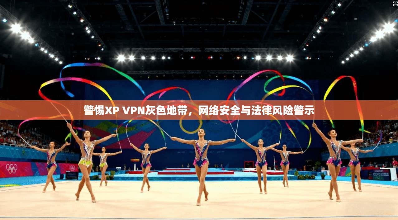 警惕XP VPN灰色地带，网络安全与法律风险警示