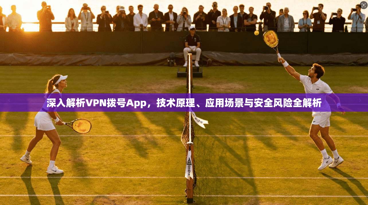 深入解析VPN拨号App，技术原理、应用场景与安全风险全解析