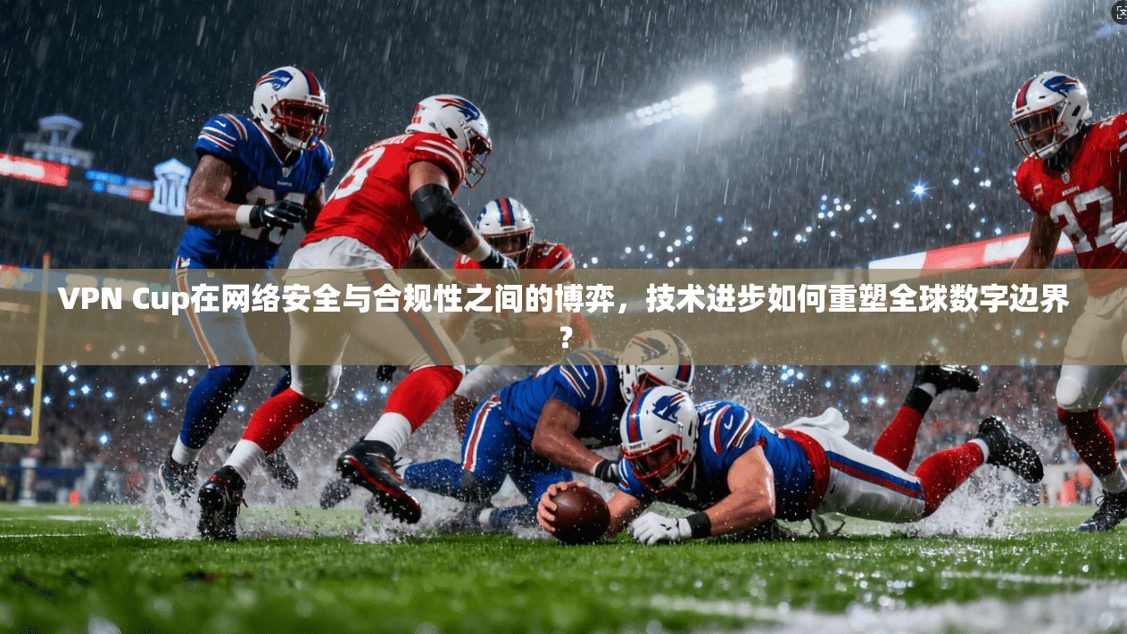 VPN Cup在网络安全与合规性之间的博弈，技术进步如何重塑全球数字边界？
