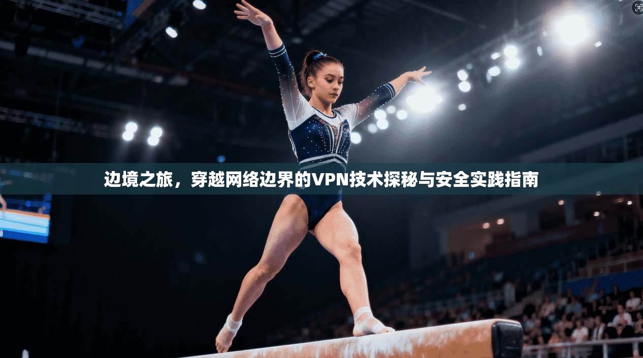 边境之旅，穿越网络边界的VPN技术探秘与安全实践指南