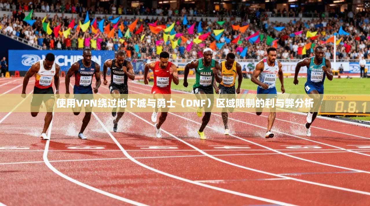 使用VPN绕过地下城与勇士（DNF）区域限制的利与弊分析