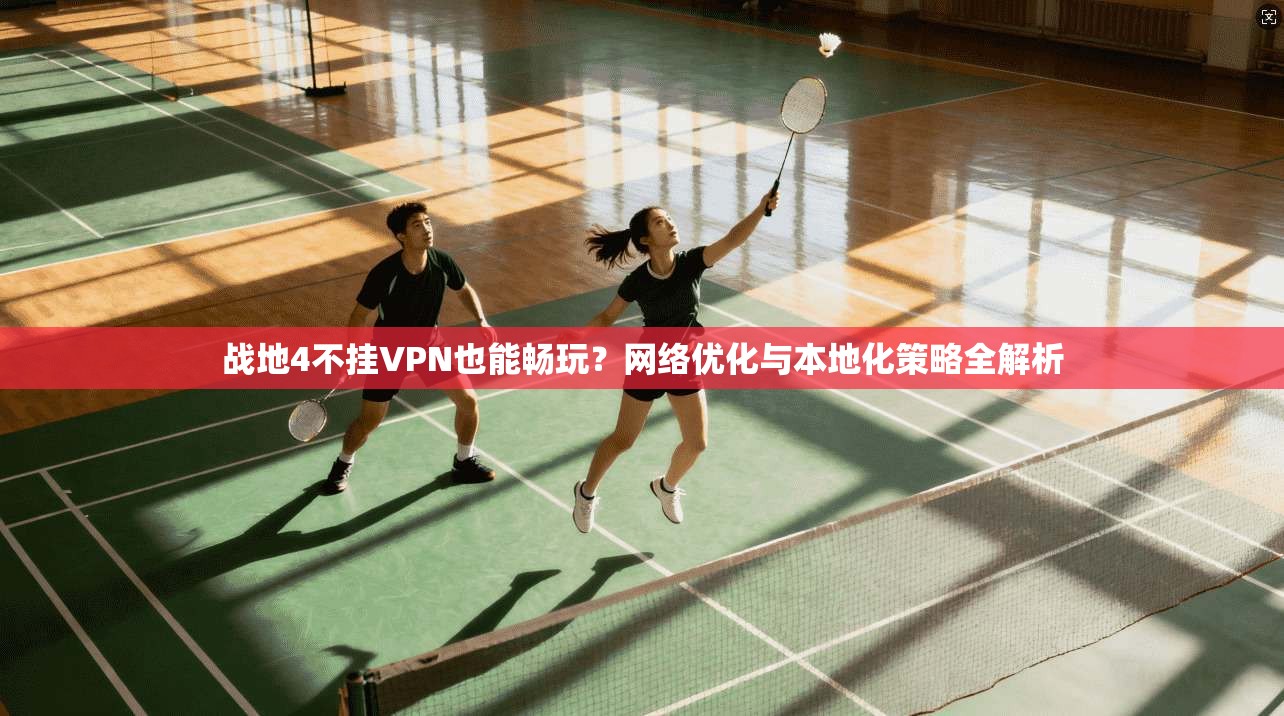 战地4不挂VPN也能畅玩？网络优化与本地化策略全解析