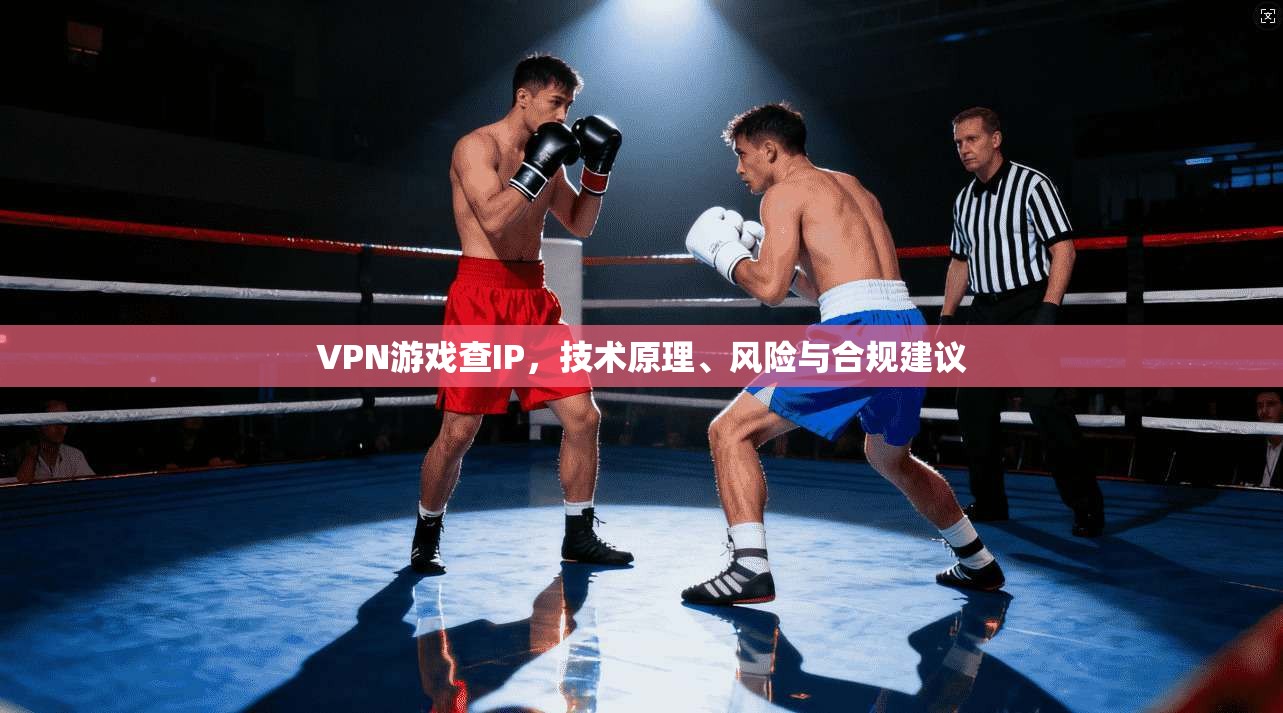 VPN游戏查IP，技术原理、风险与合规建议