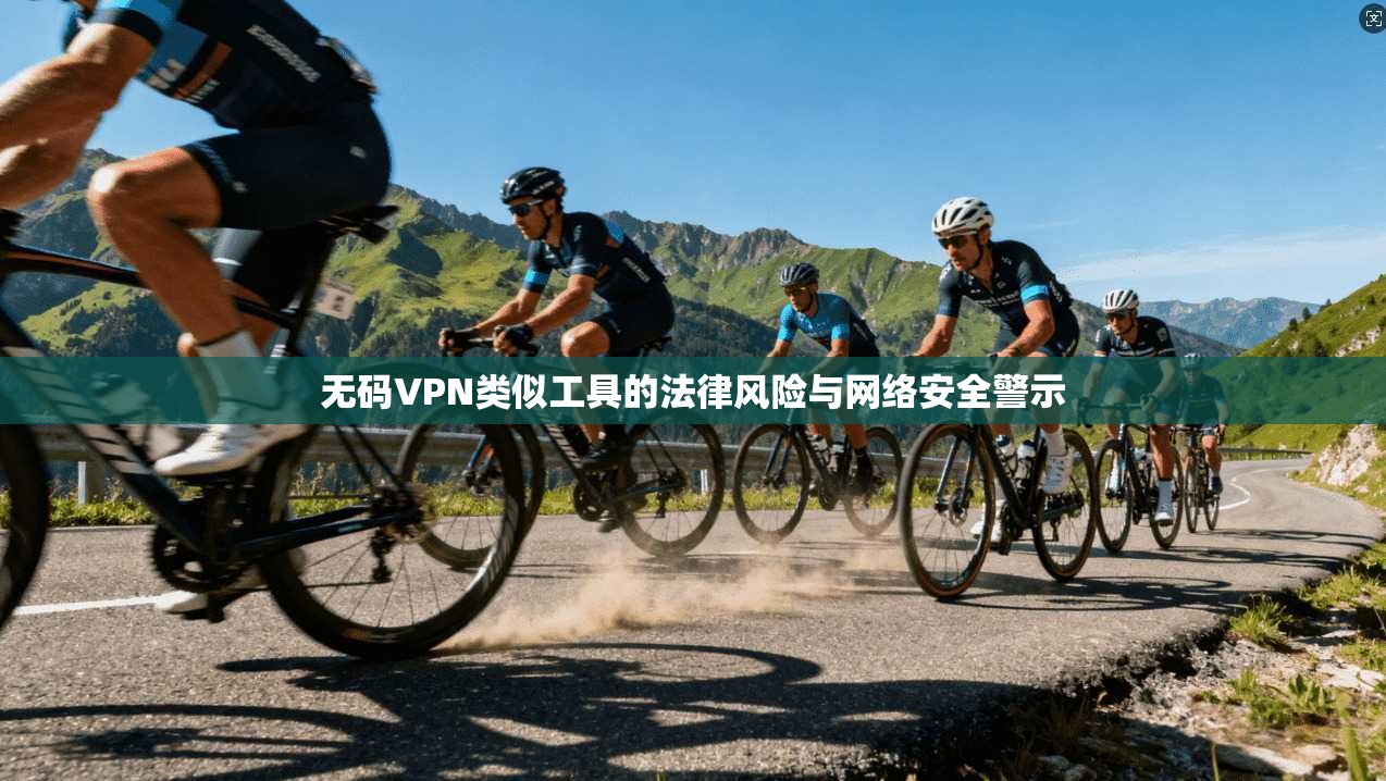 无码VPN类似工具的法律风险与网络安全警示