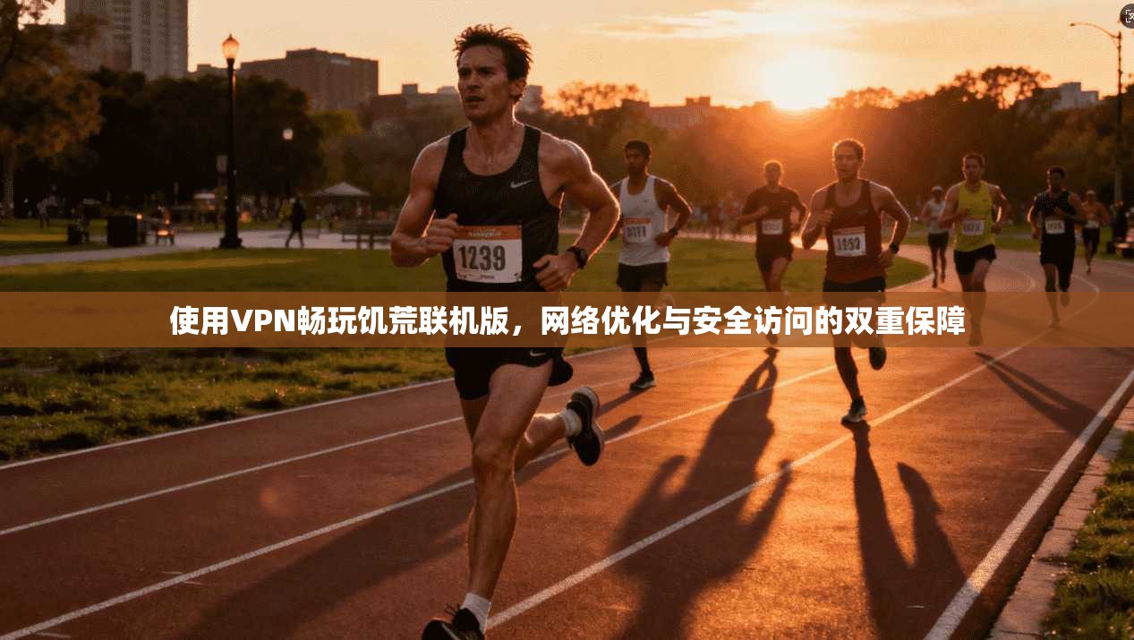 使用VPN畅玩饥荒联机版，网络优化与安全访问的双重保障