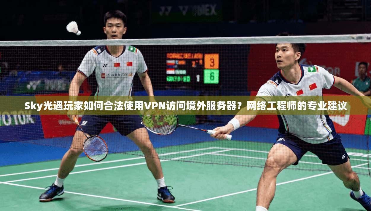 Sky光遇玩家如何合法使用VPN访问境外服务器？网络工程师的专业建议