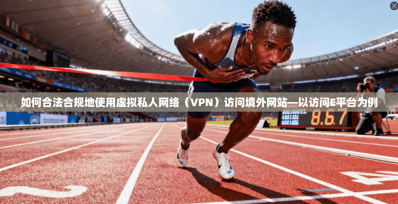 如何合法合规地使用虚拟私人网络（VPN）访问境外网站—以访问E平台为例