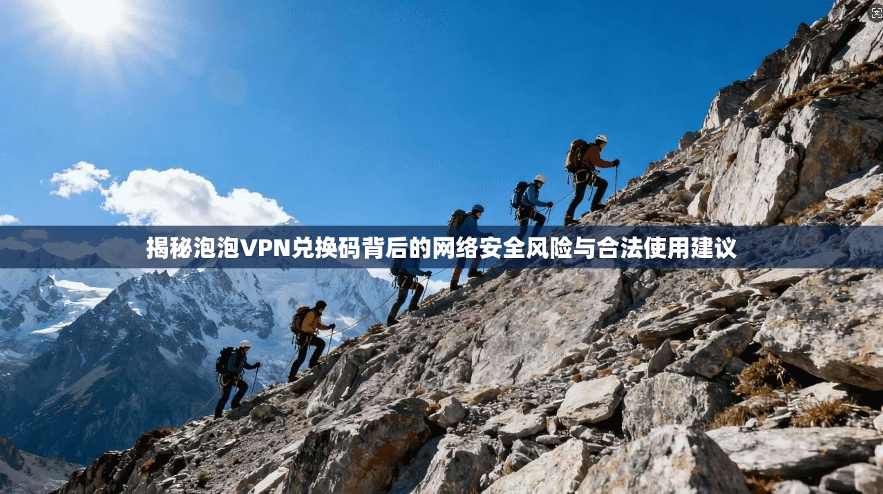 揭秘泡泡VPN兑换码背后的网络安全风险与合法使用建议