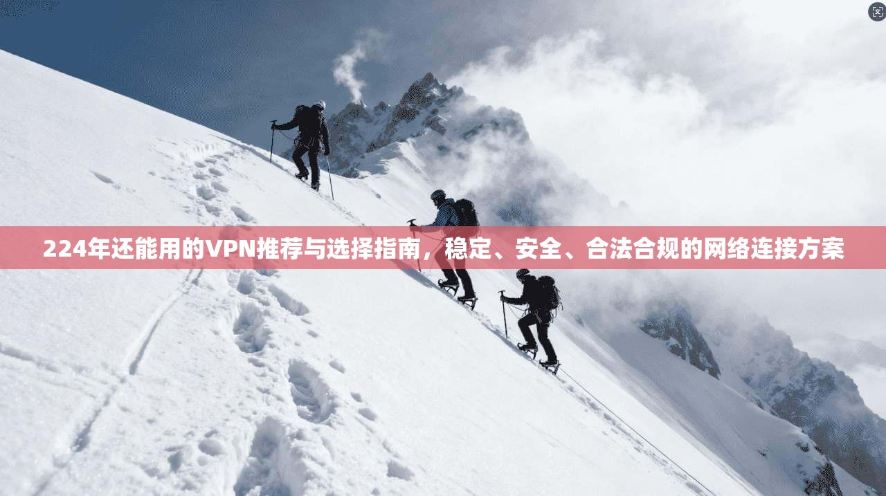 224年还能用的VPN推荐与选择指南，稳定、安全、合法合规的网络连接方案