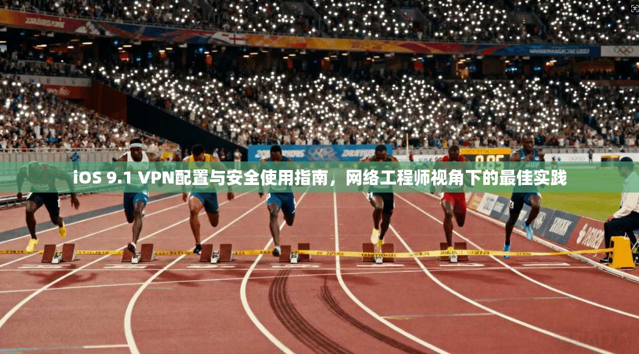 iOS 9.1 VPN配置与安全使用指南，网络工程师视角下的最佳实践