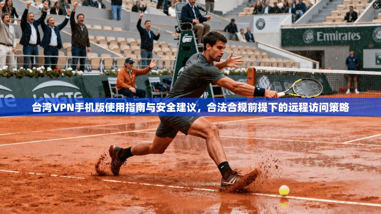 台湾VPN手机版使用指南与安全建议，合法合规前提下的远程访问策略