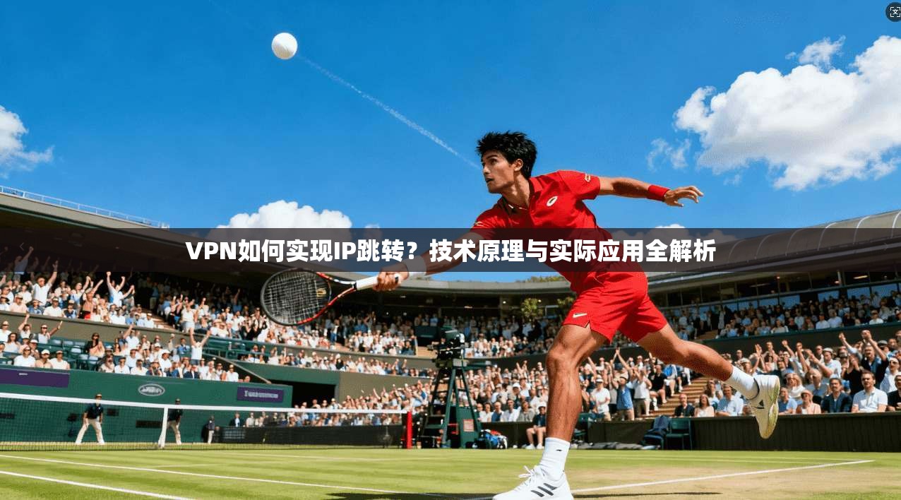 VPN如何实现IP跳转？技术原理与实际应用全解析