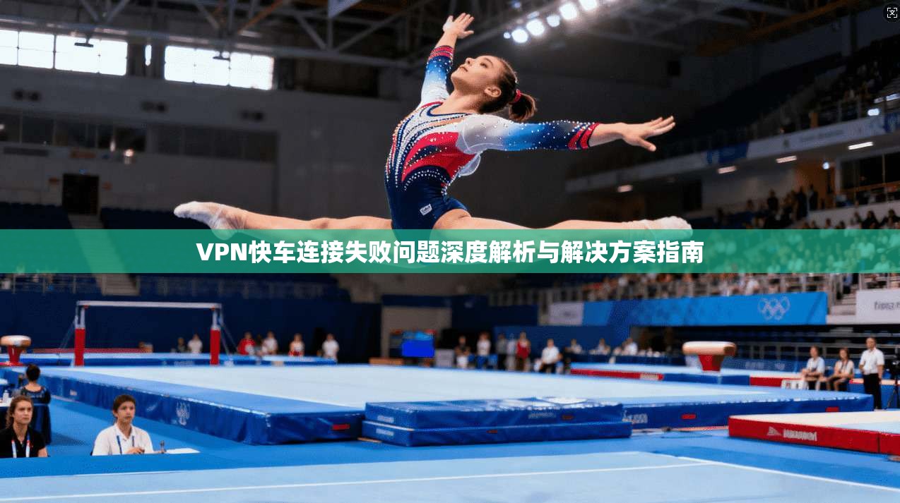 VPN快车连接失败问题深度解析与解决方案指南