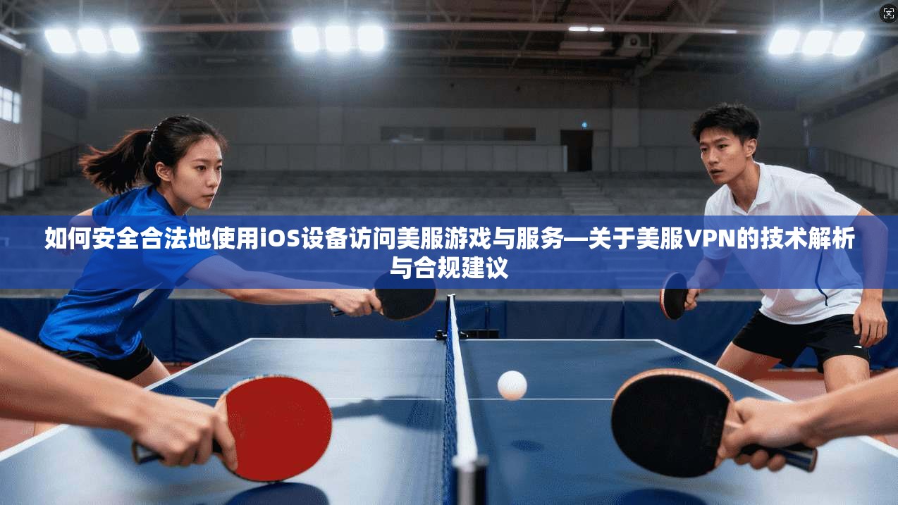 如何安全合法地使用iOS设备访问美服游戏与服务—关于美服VPN的技术解析与合规建议