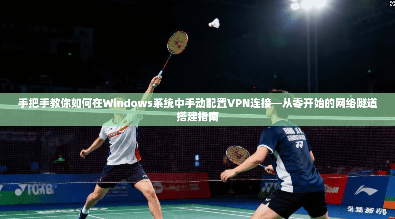 手把手教你如何在Windows系统中手动配置VPN连接—从零开始的网络隧道搭建指南