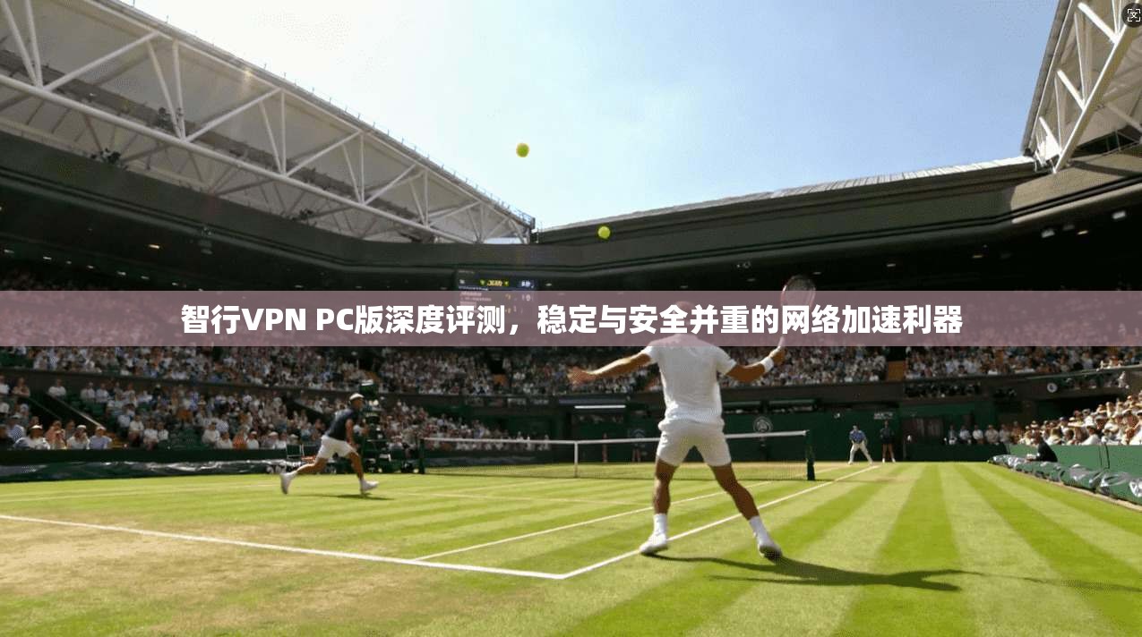 智行VPN PC版深度评测，稳定与安全并重的网络加速利器