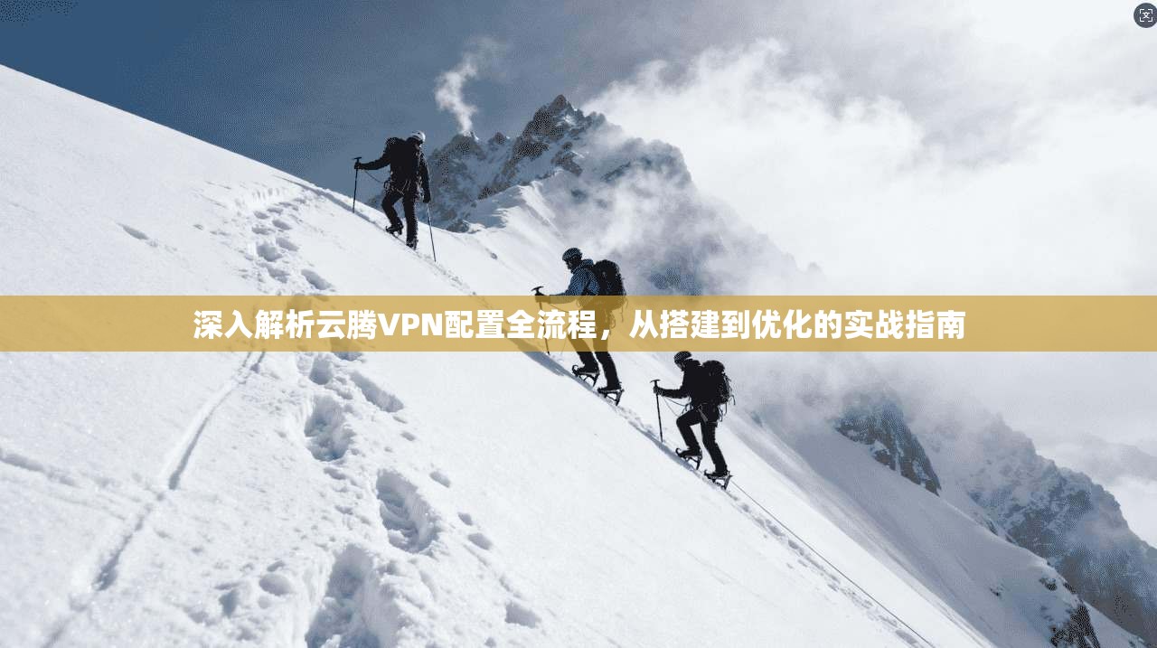 深入解析云腾VPN配置全流程，从搭建到优化的实战指南
