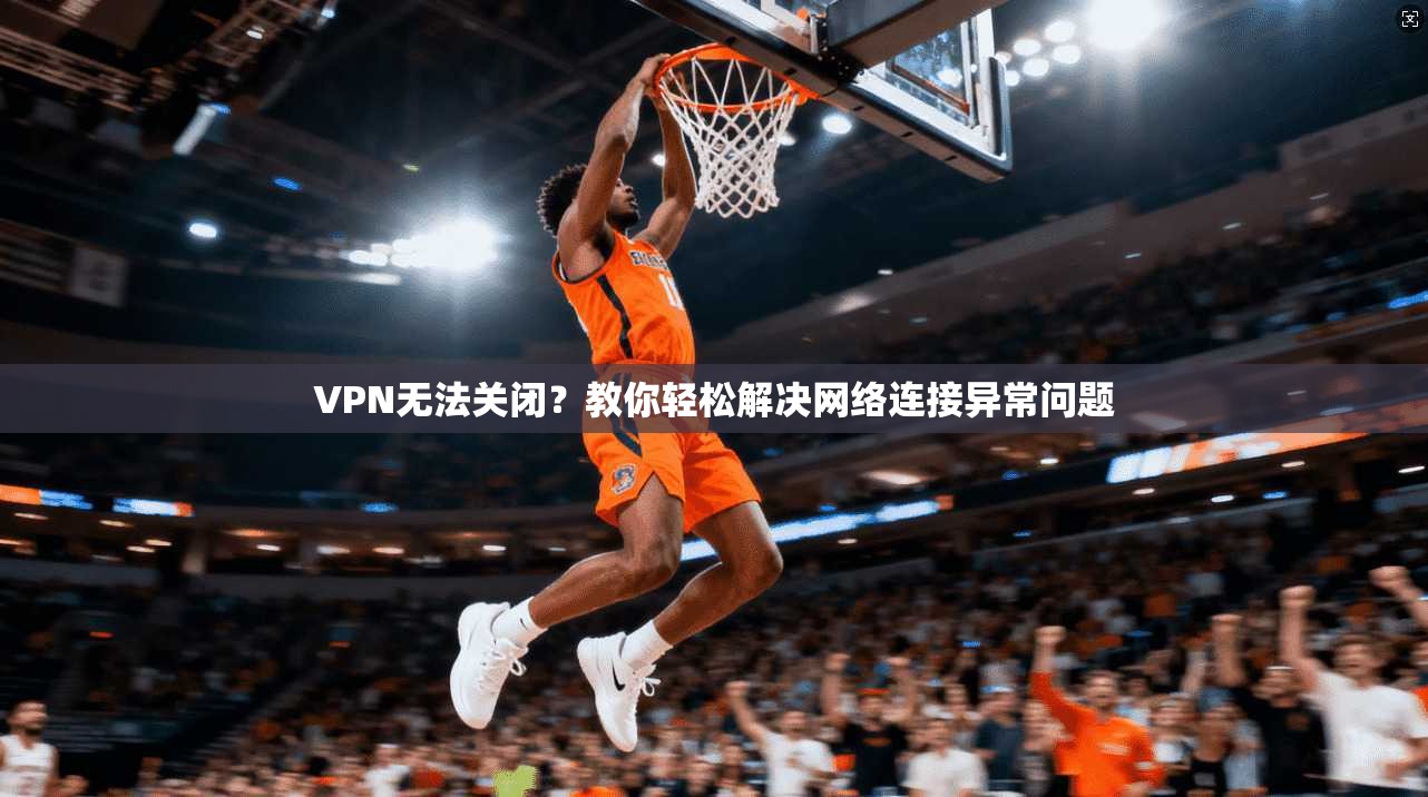 VPN无法关闭？教你轻松解决网络连接异常问题