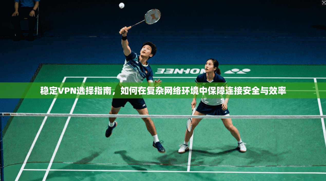 稳定VPN选择指南，如何在复杂网络环境中保障连接安全与效率