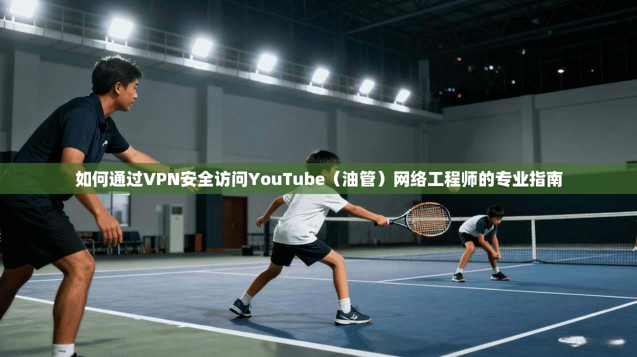 如何通过VPN安全访问YouTube（油管）网络工程师的专业指南
