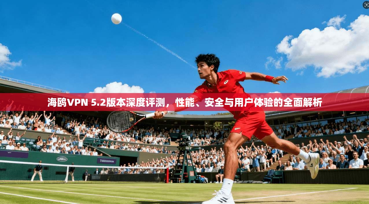 海鸥VPN 5.2版本深度评测，性能、安全与用户体验的全面解析