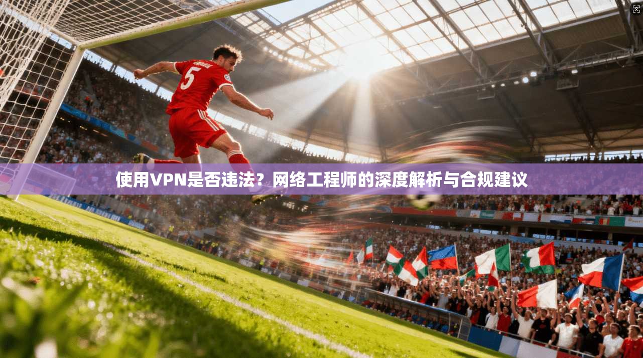 使用VPN是否违法？网络工程师的深度解析与合规建议