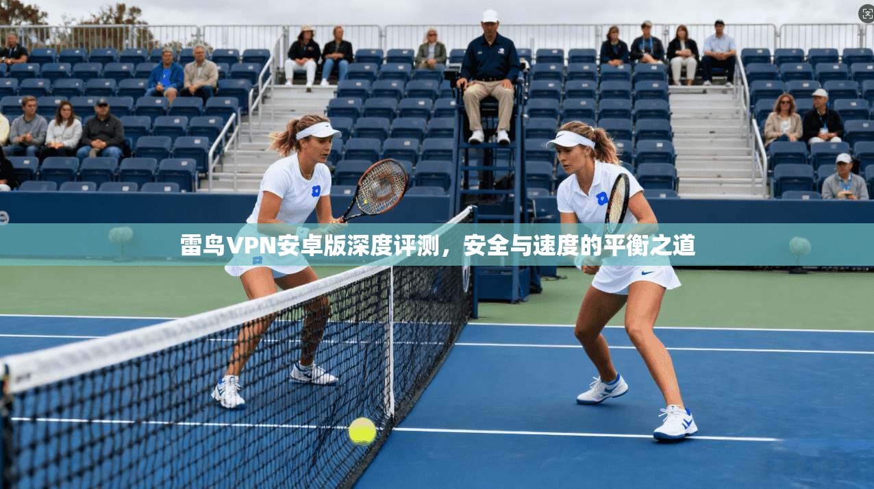 雷鸟VPN安卓版深度评测，安全与速度的平衡之道