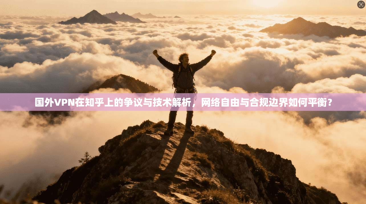 国外VPN在知乎上的争议与技术解析，网络自由与合规边界如何平衡？